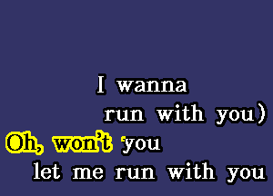 I wanna

run With you)

mMVOu

let me run With you