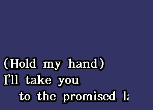 (Hold my hand)
1,11 take you
to the promised lz