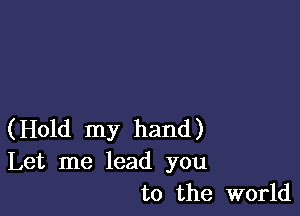 (Hold my hand)

Let me lead you
to the world