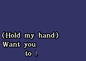 (Hold my hand)

Want you
to J