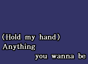 (Hold my hand)
Anything
you wanna be