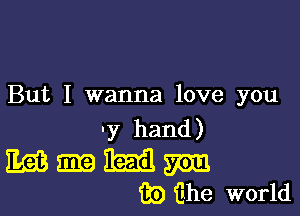 But I wanna love you

'y hand)

MB 5m m m
(R's) fuhe world