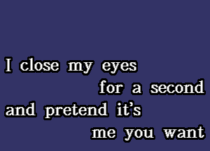 I close my eyes

for a second
and pretend ifs
me you want