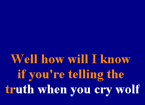 W ell how will I know
if you're telling the
truth when you cry wolf