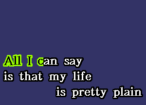 ml E Gan say
is that my life

is pretty plain