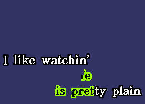 I like watchid

E
E guilty plain