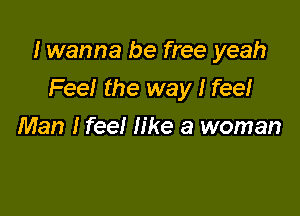 I wanna be free yeah

FeeI the way I fee!
Man I feel like a woman