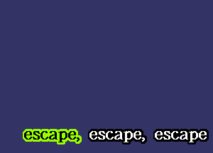 escape, escape, escape