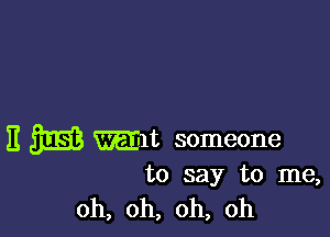 E m mt someone

to say to me,
oh, oh, oh, oh