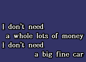 I dorft need

a whole lots of money
I don t need
a big fine car