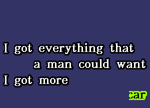 I got everything that

a man could want
I got more

E?