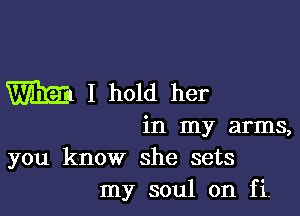 m I hold her

in my arms,
you know she sets
my soul on fi.