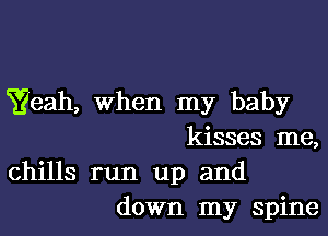 Yeah, when my baby

kisses me,
chills run up and

down my spine