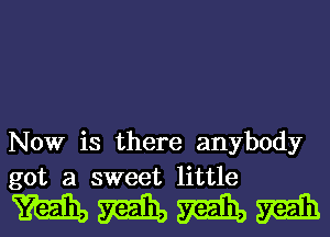 Now is there anybody
got a sweet little

mmmm