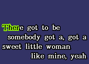 We got to be

somebody got 21, got a
sweet little woman
like mine, yeah