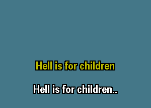 Hell is for children

Hell is for children.