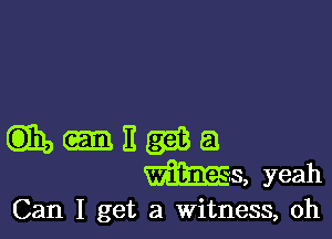 Can I get a witness, oh