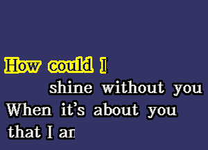 N11

shine Without you
When ifs about you
that I all