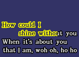 11

513mg mt you
When it,s about you
that I am, W0h0h, h(rho