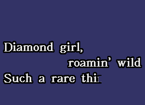 Diamond girl,

roamixf wild
Such a rare thiJ.