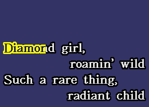 Md girl,

roamid wild
Such a rare thing,
radiant child