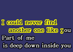 H
mm you

Part of me

is deep down inside you