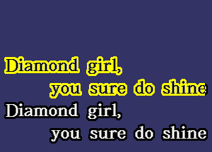 mm

m
Diamond girl,

you sure do shine