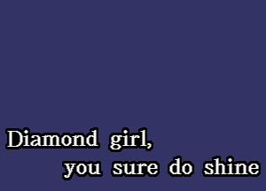 Diamond girl,
you sure do shine