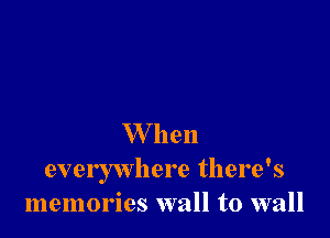 W'hen
everywhere there's
memories wall to wall