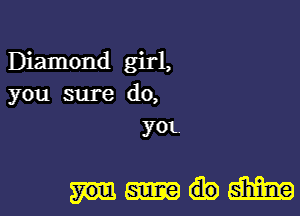 Diamond girl,
you sure do,
ya

mm