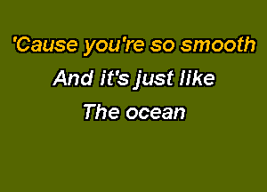 'Cause you 're so smooth
And it's just like

The ocean