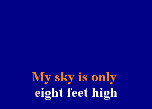 My sky is only
eight feet high
