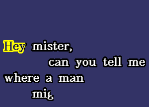 m mister,

can you tell me
Where a man

1mg