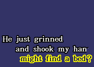 He just grinned
and shook my han'

mum?