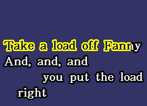 m a Mam
And, and, and
you put the load

right