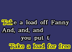 Me a load off Fanny
And, and, and
you put t

mamml