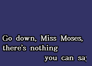 Go down, Miss Moses,
there,s nothing

you can sag