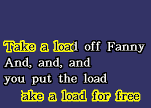 m a in off Fanny

And, and, and
you put the load

mamiam