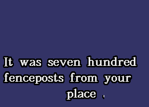 It was seven hundred
fenceposts from your
place .