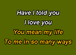 Have I told you
I love you
You mean my fife

To me in so many ways