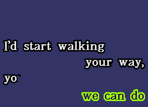 F
d start walkmg

yo
your way

m