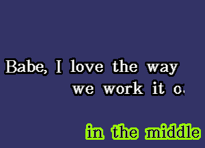 Babe, I love the way
we work it o.

Emu