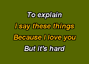 To explain
Isay these things

Because I love you
But it's hard
