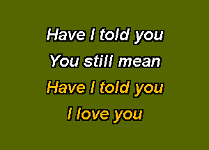 Have I told you
You still mean

Have I told you

Hove you