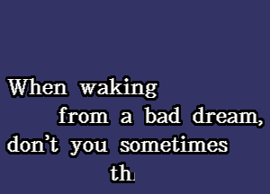 When waking
from a bad dream,

don,t you sometimes
tllJ