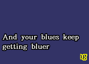 And your blues keep
getting bluer

33