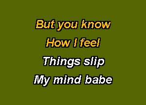 But you know
How I feel

Things sh'p

My mind babe