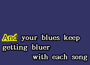 your blues keep
getting bluer
with each song