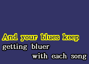 getting bluer
With each song