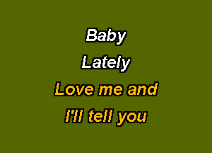 Baby
Lately
Love me and

I'll tell you